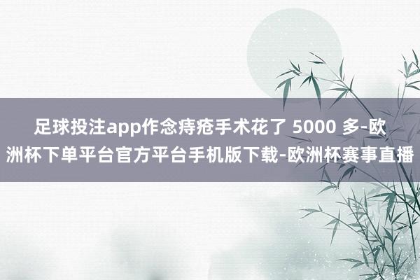 足球投注app作念痔疮手术花了 5000 多-欧洲杯下单平台