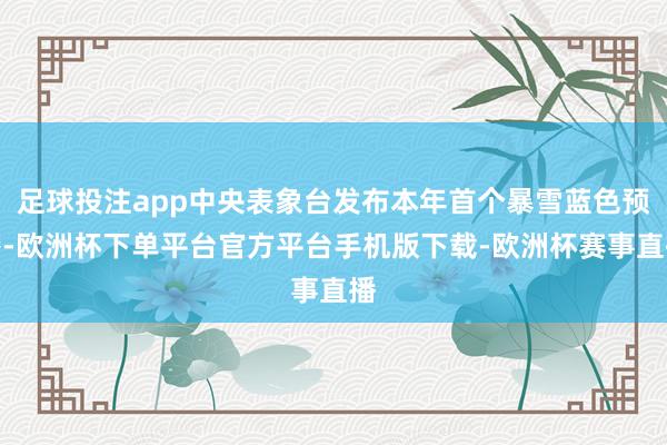 足球投注app中央表象台发布本年首个暴雪蓝色预警-欧洲杯下单