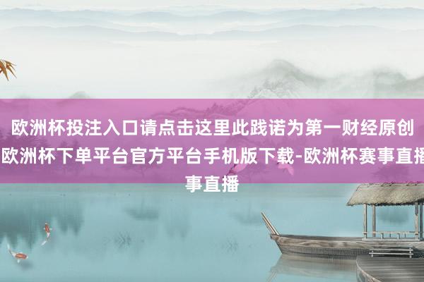 欧洲杯投注入口请点击这里此践诺为第一财经原创-欧洲杯下单平台官方平台手机版下载-欧洲杯赛事直播