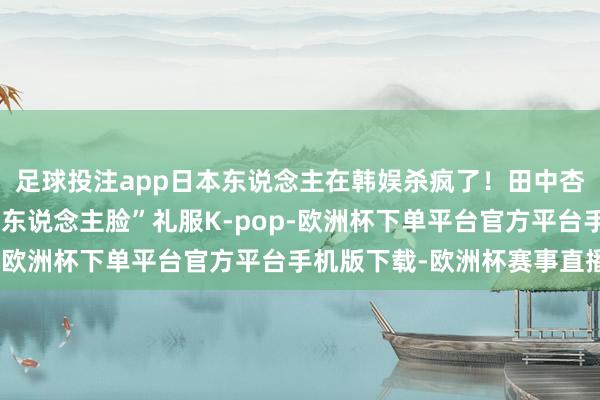 足球投注app日本东说念主在韩娱杀疯了！田中杏奈用一张“门径