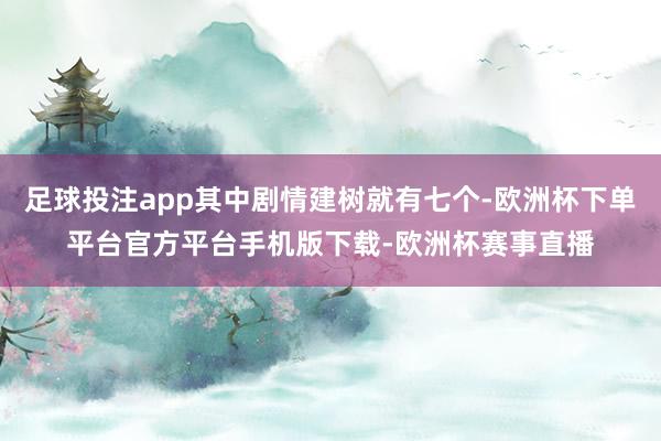 足球投注app其中剧情建树就有七个-欧洲杯下单平台官方平台手