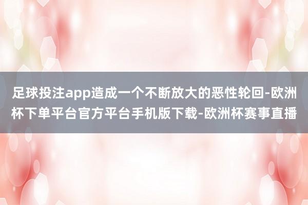 足球投注app造成一个不断放大的恶性轮回-欧洲杯下单平台官方