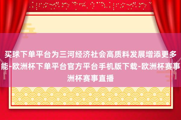 买球下单平台为三河经济社会高质料发展增添更多新动能-欧洲杯下