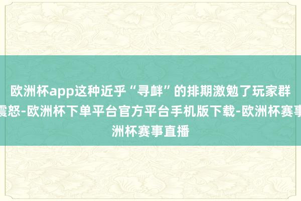 欧洲杯app这种近乎“寻衅”的排期激勉了玩家群体的震怒-欧洲杯下单平台官方平台手机版下载-欧洲杯赛事直播