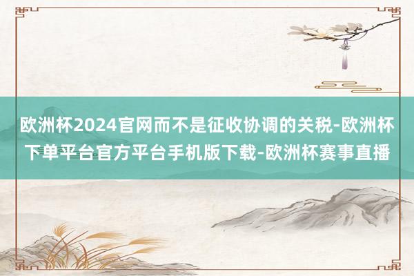 欧洲杯2024官网而不是征收协调的关税-欧洲杯下单平台官方平