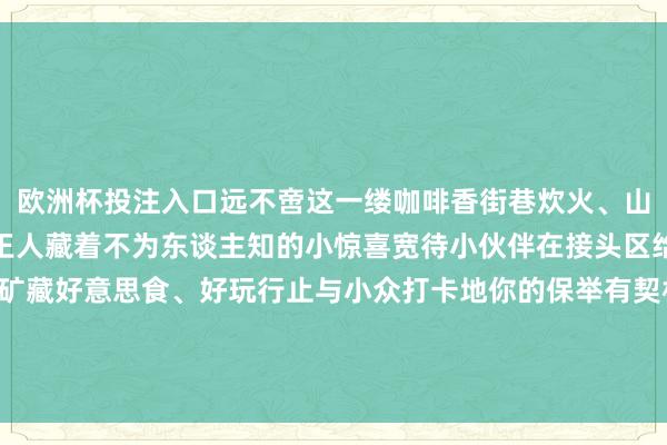 欧洲杯投注入口远不啻这一缕咖啡香街巷炊火、山野舒适、特点味谈处处王人藏着不为东谈主知的小惊喜宽待小伙伴在接头区给团团共享你心中的矿藏好意思食、好玩行止与小众打卡地你的保举有契机被团团 pick成为下一期要点推介的好行止哦! -欧洲杯下单平台官方平台手机版下载-欧洲杯赛事直播