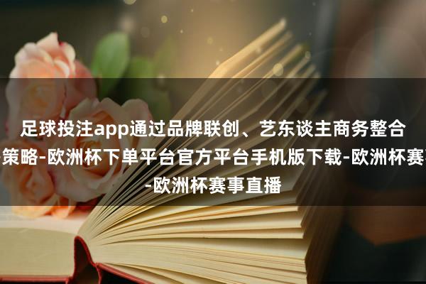 足球投注app通过品牌联创、艺东谈主商务整合配置等策略-欧洲