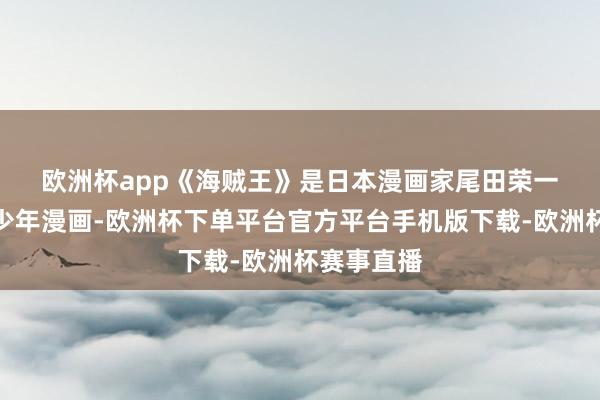 欧洲杯app　　《海贼王》是日本漫画家尾田荣一郎创作的少年漫