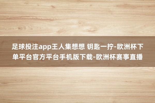 足球投注app王人集想想 　　钥匙一拧-欧洲杯下单平台官方平