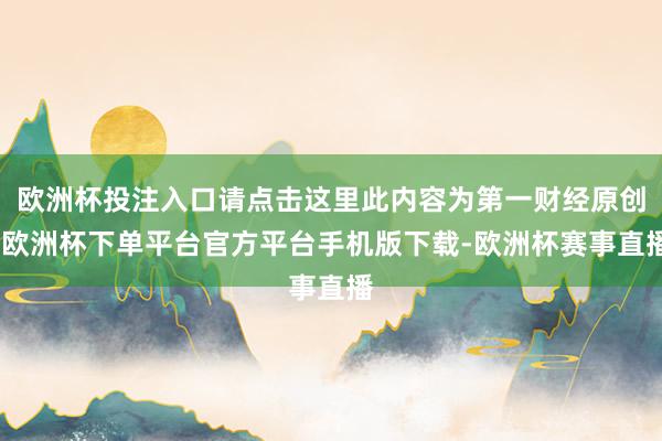 欧洲杯投注入口请点击这里此内容为第一财经原创-欧洲杯下单平台