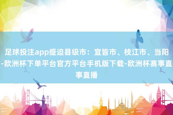 足球投注app蹙迫县级市：宜皆市、枝江市、当阳市-欧洲杯下单