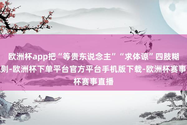 欧洲杯app把“等贵东说念主”“求体谅”四肢糊口轨则-欧洲杯