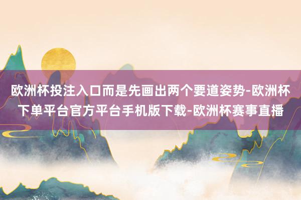 欧洲杯投注入口而是先画出两个要道姿势-欧洲杯下单平台官方平台