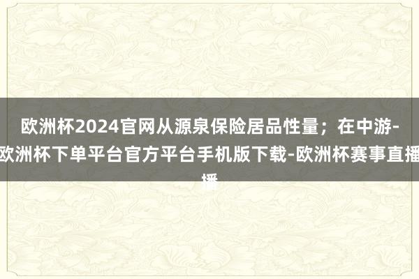 欧洲杯2024官网从源泉保险居品性量；在中游-欧洲杯下单平台