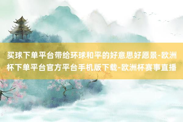 买球下单平台带给环球和平的好意思好愿景-欧洲杯下单平台官方平