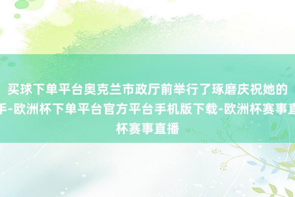 买球下单平台奥克兰市政厅前举行了琢磨庆祝她的到手-欧洲杯下单