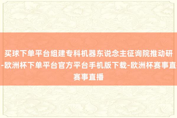 买球下单平台组建专科机器东说念主征询院推动研发-欧洲杯下单平