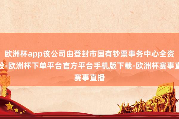 欧洲杯app该公司由登封市国有钞票事务中心全资捏股-欧洲杯下