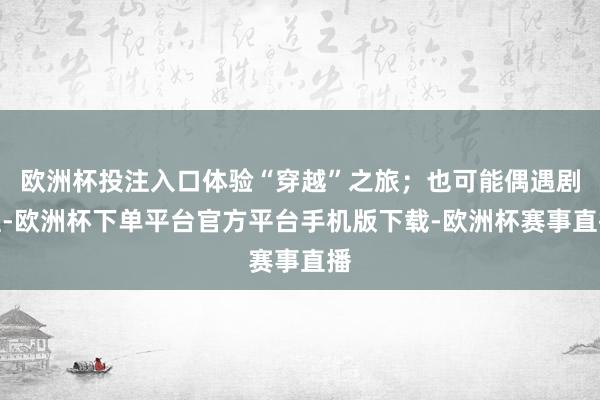 欧洲杯投注入口体验“穿越”之旅；也可能偶遇剧组-欧洲杯下单平